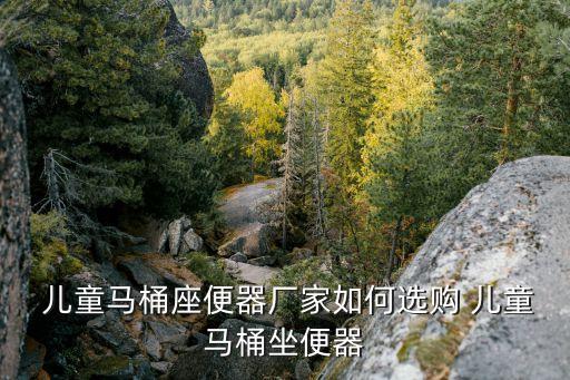  兒童馬桶座便器廠家如何選購 兒童馬桶坐便器
