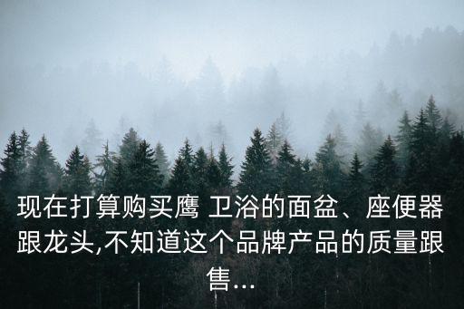 現(xiàn)在打算購買鷹 衛(wèi)浴的面盆、座便器跟龍頭,不知道這個(gè)品牌產(chǎn)品的質(zhì)量跟售...