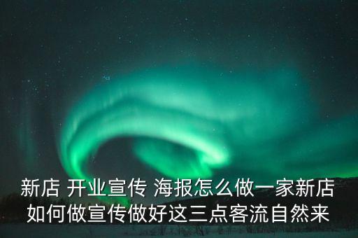 新店 開業(yè)宣傳 海報(bào)怎么做一家新店如何做宣傳做好這三點(diǎn)客流自然來