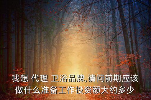 我想 代理 衛(wèi)浴品牌,請問前期應(yīng)該做什么準備工作投資額大約多少