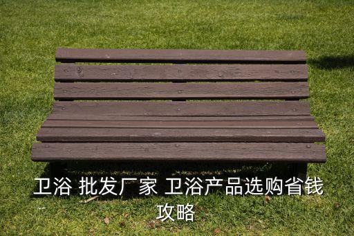  衛(wèi)浴 批發(fā)廠家 衛(wèi)浴產(chǎn)品選購省錢攻略