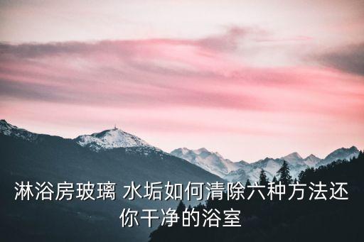 淋浴房玻璃 水垢如何清除六種方法還你干凈的浴室