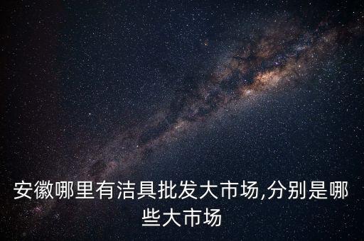 安徽哪里有潔具批發(fā)大市場,分別是哪些大市場