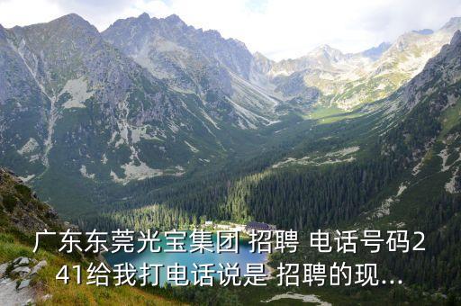 廣東東莞光寶集團(tuán) 招聘 電話號(hào)碼241給我打電話說是 招聘的現(xiàn)...