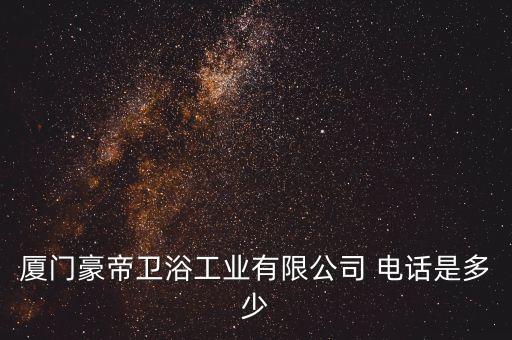 廈門豪帝衛(wèi)浴工業(yè)有限公司 電話是多少