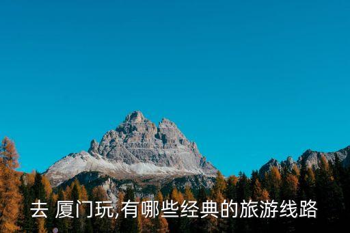 去 廈門玩,有哪些經(jīng)典的旅游線路