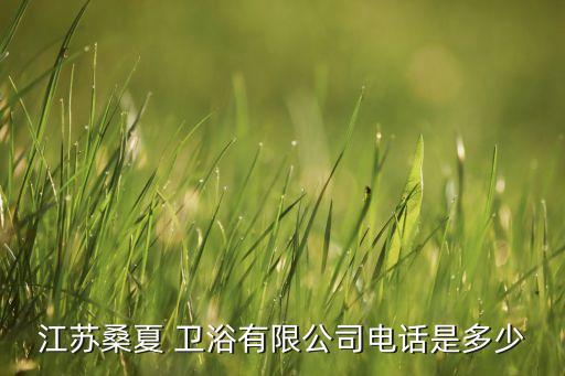 江蘇桑夏 衛(wèi)浴有限公司電話是多少