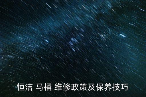 恒潔 馬桶 維修政策及保養(yǎng)技巧