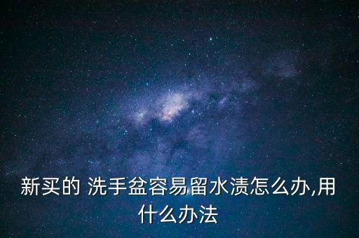 新買的 洗手盆容易留水漬怎么辦,用什么辦法