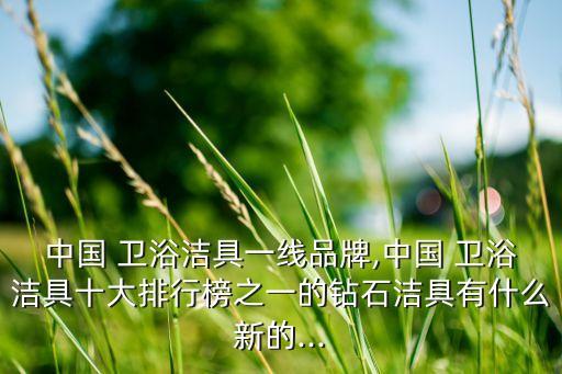 中國(guó) 衛(wèi)浴潔具一線品牌,中國(guó) 衛(wèi)浴潔具十大排行榜之一的鉆石潔具有什么新的...