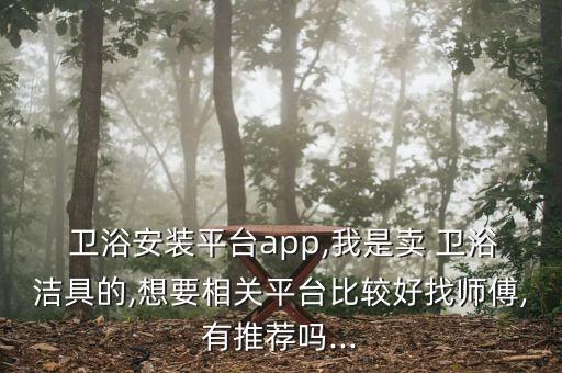  衛(wèi)浴安裝平臺app,我是賣 衛(wèi)浴潔具的,想要相關(guān)平臺比較好找?guī)煾?有推薦嗎...