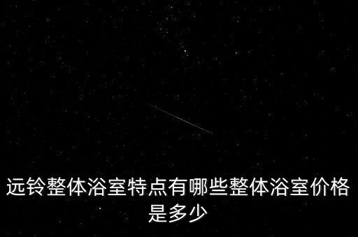 遠(yuǎn)鈴整體浴室特點(diǎn)有哪些整體浴室價(jià)格是多少