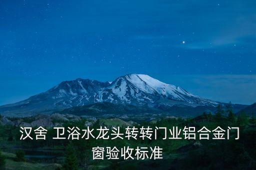  漢舍 衛(wèi)浴水龍頭轉(zhuǎn)轉(zhuǎn)門業(yè)鋁合金門窗驗(yàn)收標(biāo)準(zhǔn)