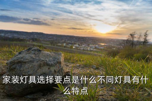 家裝燈具選擇要點是什么不同燈具有什么特點