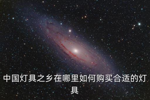 中國燈具之鄉(xiāng)在哪里如何購買合適的燈具