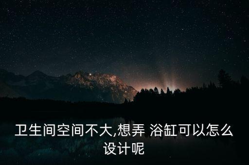 衛(wèi)生間空間不大,想弄 浴缸可以怎么設計呢