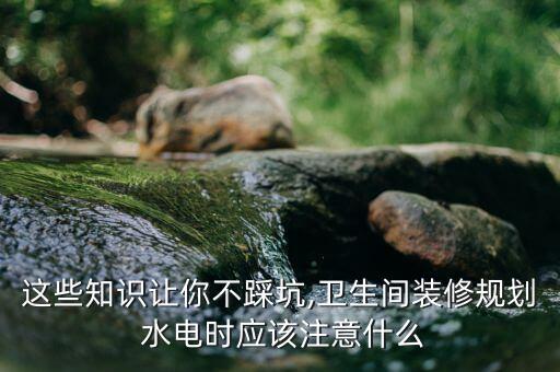 這些知識讓你不踩坑,衛(wèi)生間裝修規(guī)劃 水電時應(yīng)該注意什么