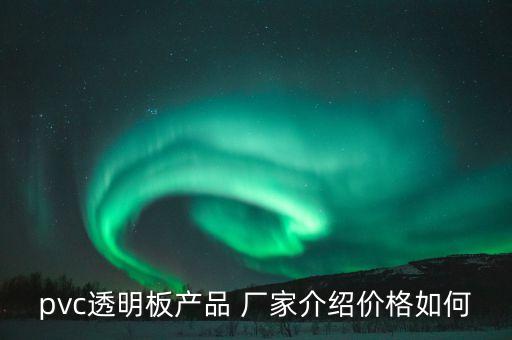 pvc透明板產(chǎn)品 廠家介紹價(jià)格如何