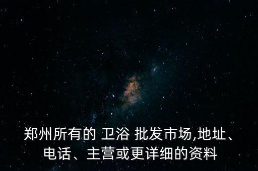 鄭州所有的 衛(wèi)浴 批發(fā)市場(chǎng),地址、 電話、主營(yíng)或更詳細(xì)的資料