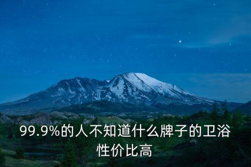 99.9%的人不知道什么牌子的衛(wèi)浴性?xún)r(jià)比高