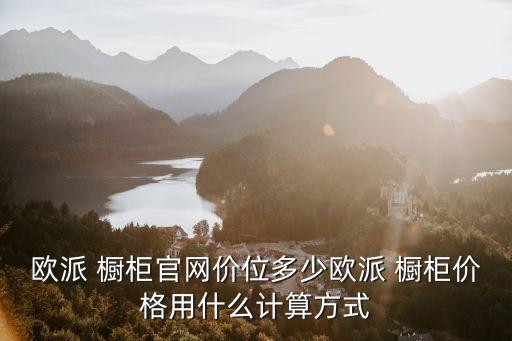 歐派 櫥柜官網(wǎng)價位多少歐派 櫥柜價格用什么計算方式