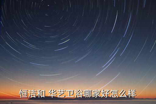 恒潔和 華藝衛(wèi)浴哪家好怎么樣