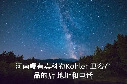 河南哪有賣科勒Kohler 衛(wèi)浴產(chǎn)品的店 地址和電話
