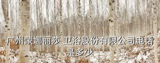 廣州蒙娜麗莎 衛(wèi)浴股份有限公司電話是多少