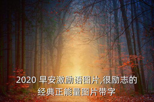2020 早安激勵(lì)語圖片,很勵(lì)志的經(jīng)典正能量圖片帶字