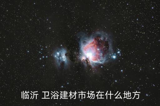  臨沂 衛(wèi)浴建材市場(chǎng)在什么地方