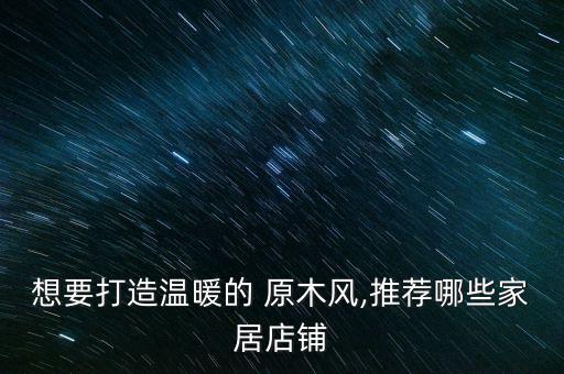 想要打造溫暖的 原木風(fēng),推薦哪些家居店鋪