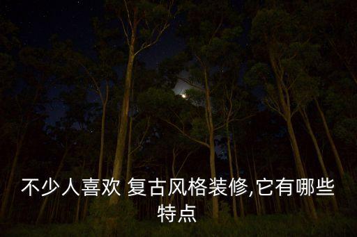 不少人喜歡 復(fù)古風(fēng)格裝修,它有哪些特點(diǎn)