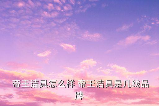  帝王潔具怎么樣 帝王潔具是幾線品牌