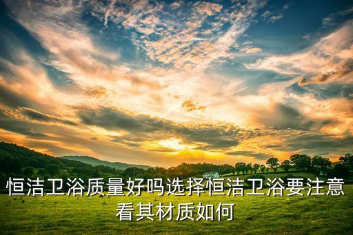 恒基衛(wèi)浴是品牌嗎怎么樣,恒基陶瓷怎么樣幾線品牌