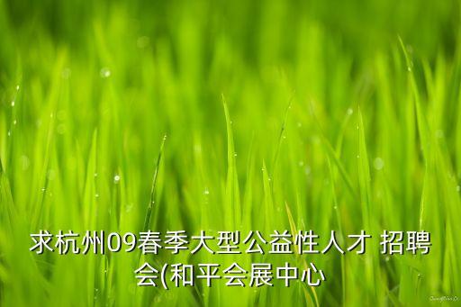 求杭州09春季大型公益性人才 招聘會(huì)(和平會(huì)展中心