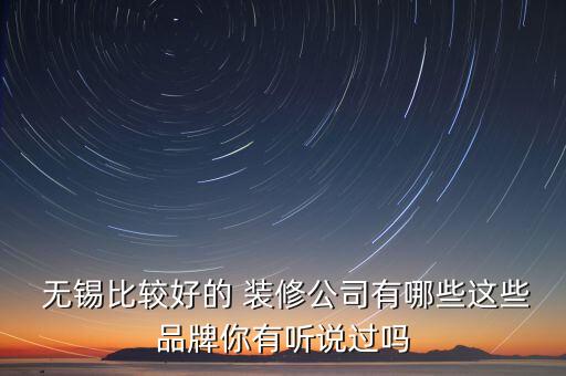  無錫比較好的 裝修公司有哪些這些品牌你有聽說過嗎