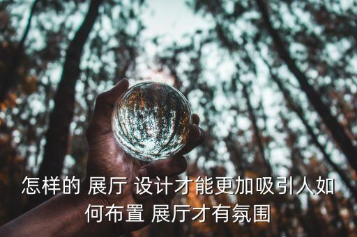 怎樣的 展廳 設(shè)計(jì)才能更加吸引人如何布置 展廳才有氛圍