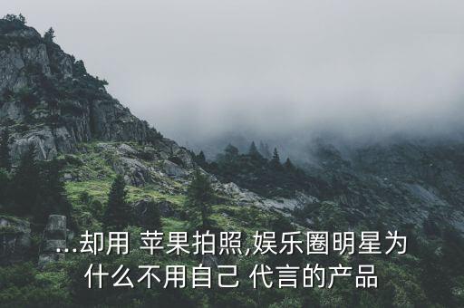 ...卻用 蘋果拍照,娛樂圈明星為什么不用自己 代言的產(chǎn)品