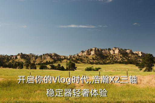 開啟你的Vlog時(shí)代,浩瀚X2三軸穩(wěn)定器輕奢體驗(yàn)