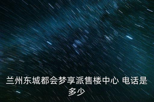 蘭州東城都會夢享派售樓中心 電話是多少