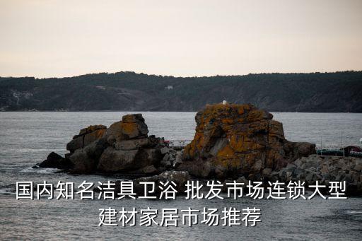 國內(nèi)知名潔具衛(wèi)浴 批發(fā)市場連鎖大型建材家居市場推薦