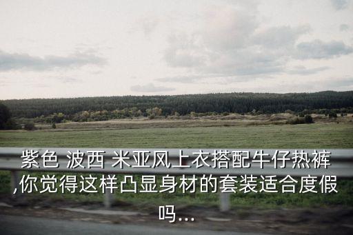 紫色 波西 米亞風上衣搭配牛仔熱褲,你覺得這樣凸顯身材的套裝適合度假嗎...