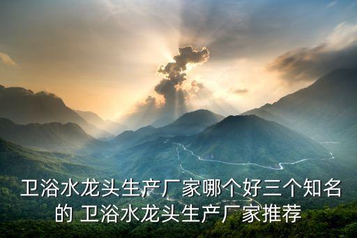 衛(wèi)浴水龍頭生產(chǎn)廠家哪個好三個知名的 衛(wèi)浴水龍頭生產(chǎn)廠家推薦