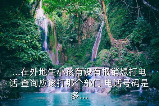 ...在外地生小孩有沒有報(bào)銷想打電話 查詢應(yīng)該打那個(gè)部門 電話號碼是多...