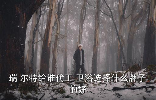 瑞 爾特給誰代工 衛(wèi)浴選擇什么牌子的好