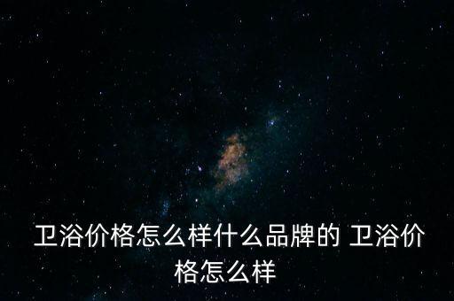  衛(wèi)浴價格怎么樣什么品牌的 衛(wèi)浴價格怎么樣