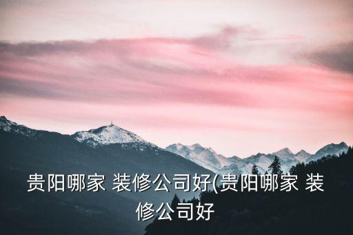 貴陽(yáng)哪家 裝修公司好(貴陽(yáng)哪家 裝修公司好