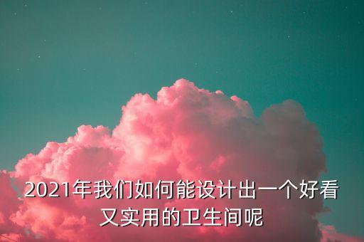 2021年我們?nèi)绾文茉O計出一個好看又實用的衛(wèi)生間呢