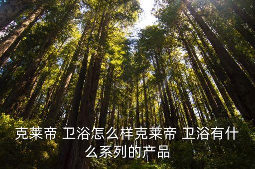 克萊帝 衛(wèi)浴怎么樣克萊帝 衛(wèi)浴有什么系列的產(chǎn)品
