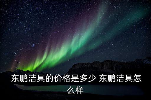  東鵬潔具的價格是多少 東鵬潔具怎么樣